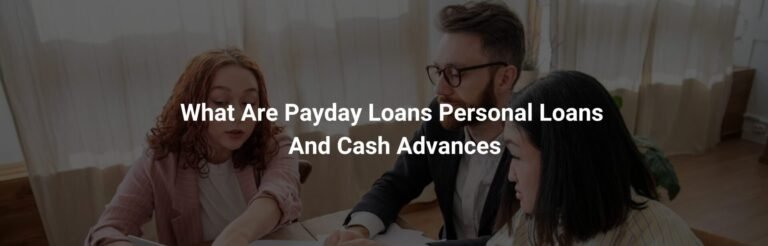 What Are Payday Loans, Personal Loans, And Cash Advances?